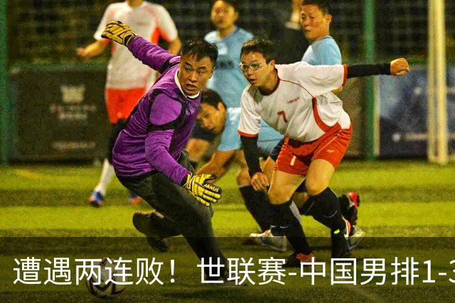 遭遇两连败！世联赛-中国男排1-3乌克兰 13日迎战日本队